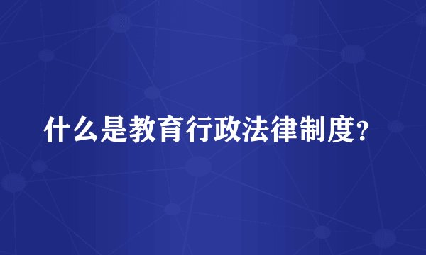 什么是教育行政法律制度？
