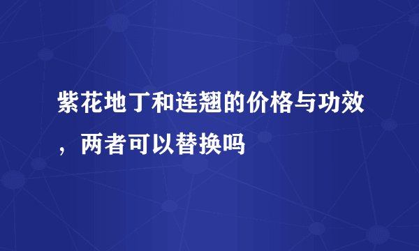 紫花地丁和连翘的价格与功效，两者可以替换吗