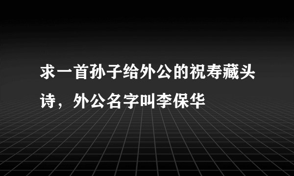 求一首孙子给外公的祝寿藏头诗，外公名字叫李保华