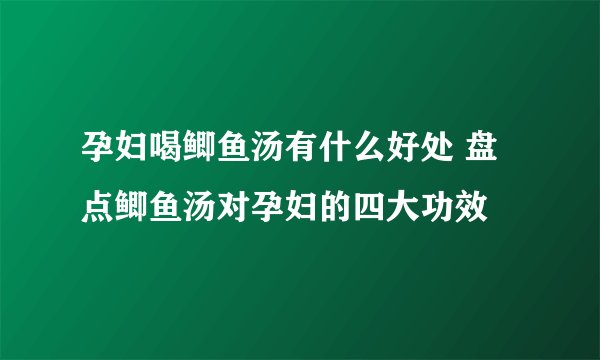 孕妇喝鲫鱼汤有什么好处 盘点鲫鱼汤对孕妇的四大功效