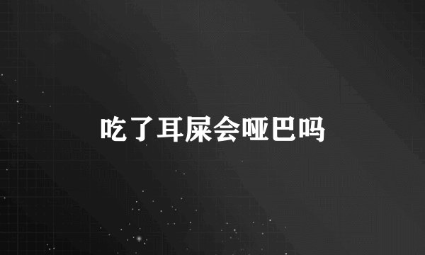 吃了耳屎会哑巴吗