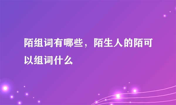 陌组词有哪些，陌生人的陌可以组词什么