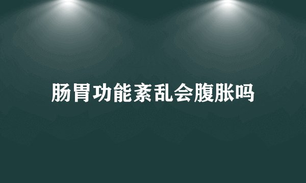 肠胃功能紊乱会腹胀吗