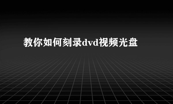 教你如何刻录dvd视频光盘