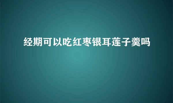 经期可以吃红枣银耳莲子羹吗