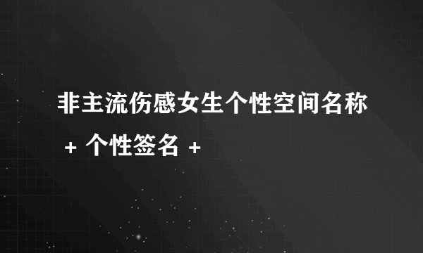 非主流伤感女生个性空间名称 + 个性签名 +