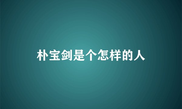 朴宝剑是个怎样的人
