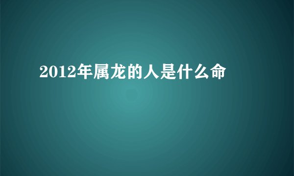 2012年属龙的人是什么命