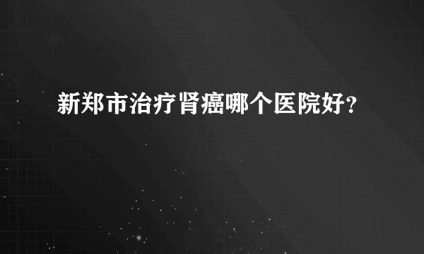 新郑市治疗肾癌哪个医院好?