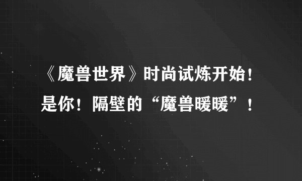 《魔兽世界》时尚试炼开始！是你！隔壁的“魔兽暖暖”！