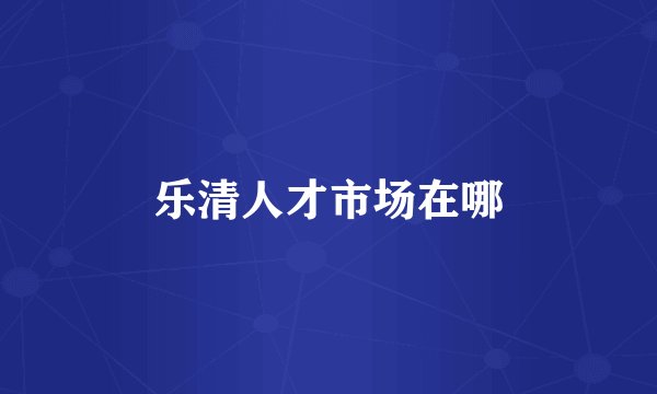 乐清人才市场在哪