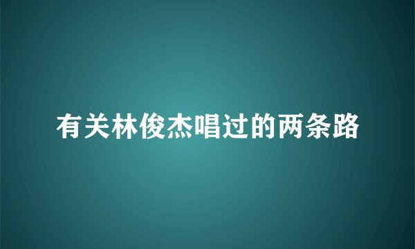 有关林俊杰唱过的两条路