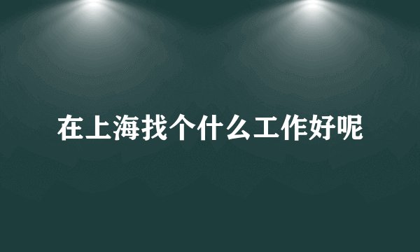 在上海找个什么工作好呢