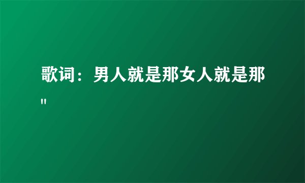 歌词：男人就是那女人就是那