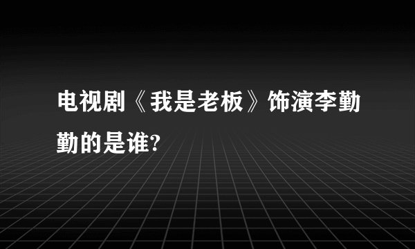 电视剧《我是老板》饰演李勤勤的是谁?