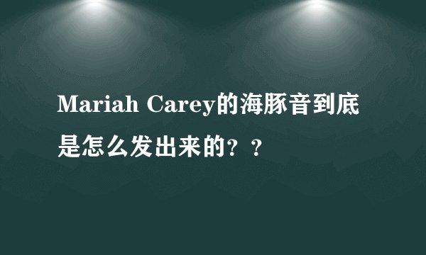 Mariah Carey的海豚音到底是怎么发出来的？？