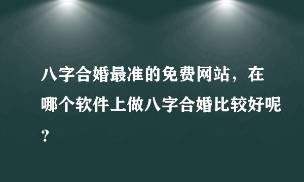 八字合婚最准的免费网站，在哪个软件上做八字合婚比较好呢？