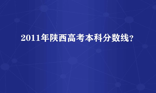 2011年陕西高考本科分数线？