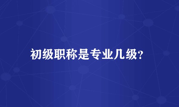 初级职称是专业几级？