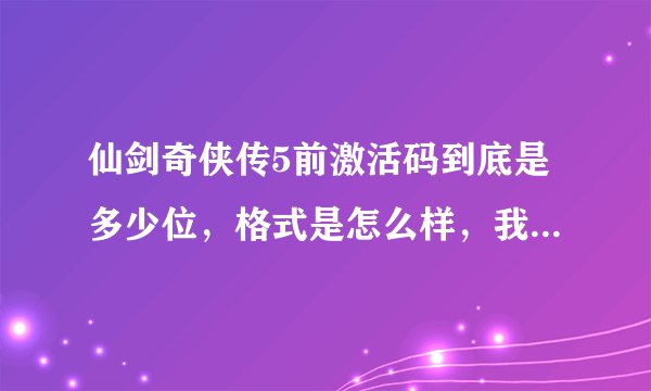 仙剑奇侠传5前激活码到底是多少位，格式是怎么样，我以前买了拿的笔写在书上面现在看没有打横杠分不清了
