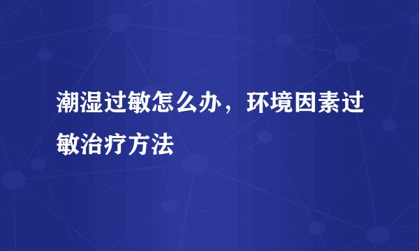 潮湿过敏怎么办，环境因素过敏治疗方法