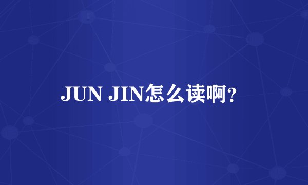 JUN JIN怎么读啊?