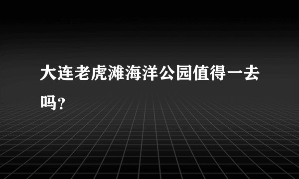 大连老虎滩海洋公园值得一去吗？