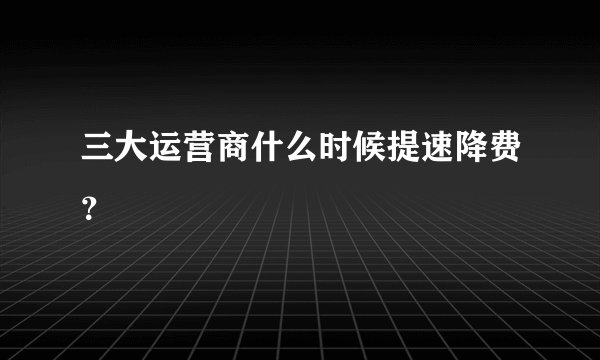 三大运营商什么时候提速降费？