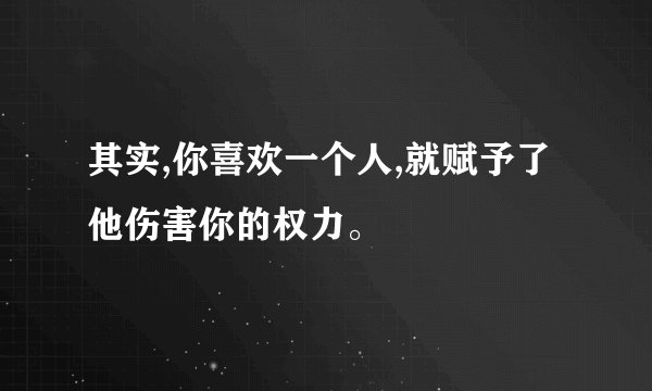 其实,你喜欢一个人,就赋予了他伤害你的权力。