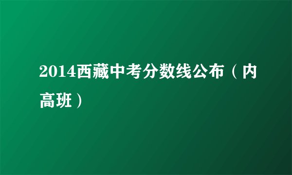 2014西藏中考分数线公布(内高班)