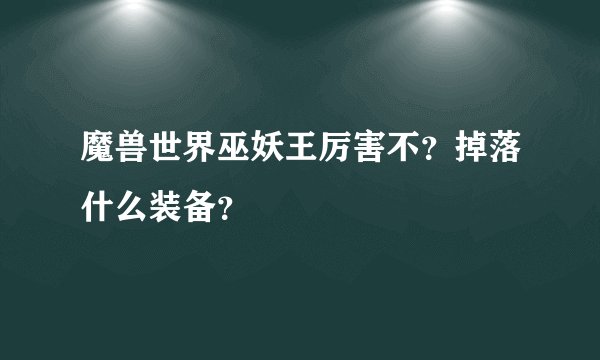 魔兽世界巫妖王厉害不？掉落什么装备？