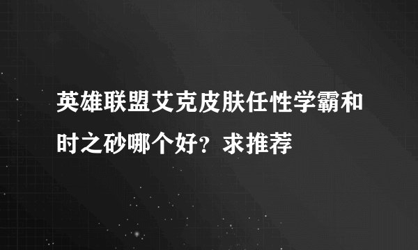 英雄联盟艾克皮肤任性学霸和时之砂哪个好？求推荐