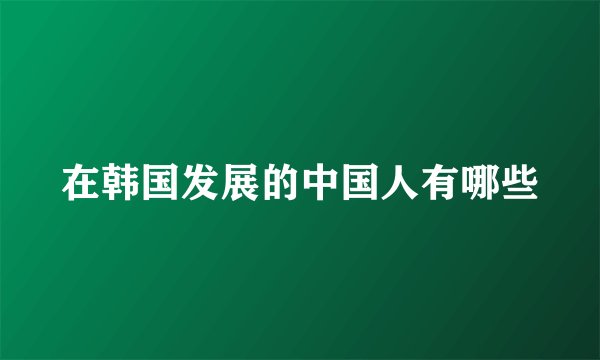 在韩国发展的中国人有哪些