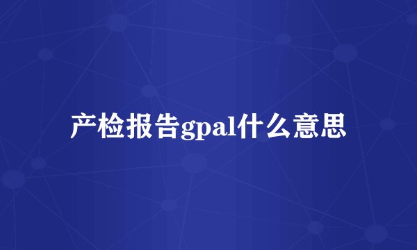 产检报告gpal什么意思