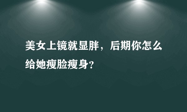 美女上镜就显胖，后期你怎么给她瘦脸瘦身？