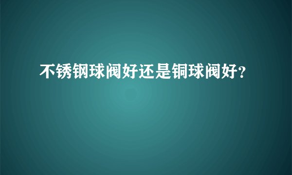不锈钢球阀好还是铜球阀好？