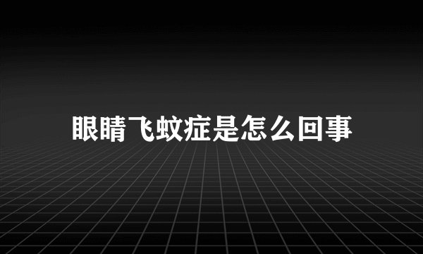 眼睛飞蚊症是怎么回事