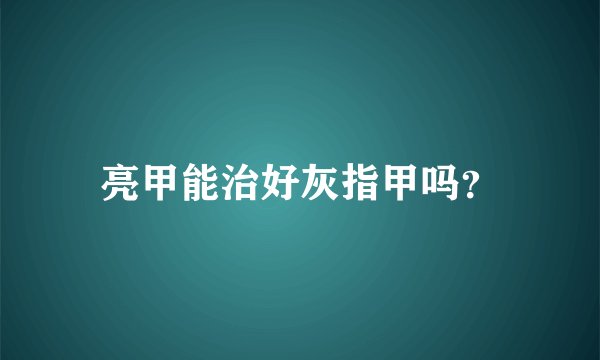 亮甲能治好灰指甲吗？