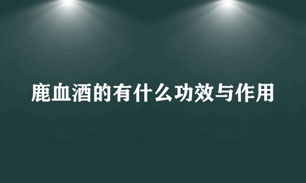 鹿血酒的有什么功效与作用