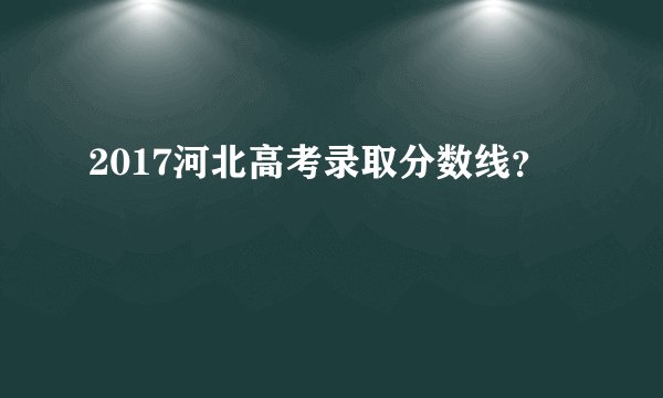 2017河北高考录取分数线？