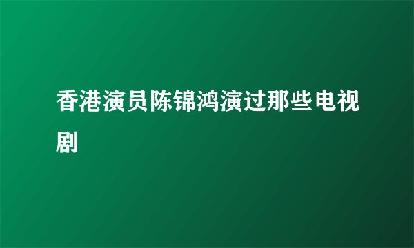 香港演员陈锦鸿演过那些电视剧