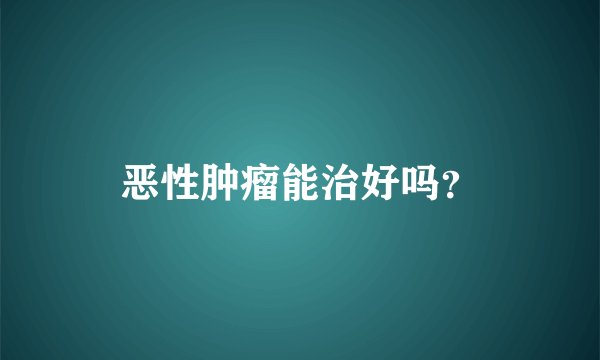 恶性肿瘤能治好吗？