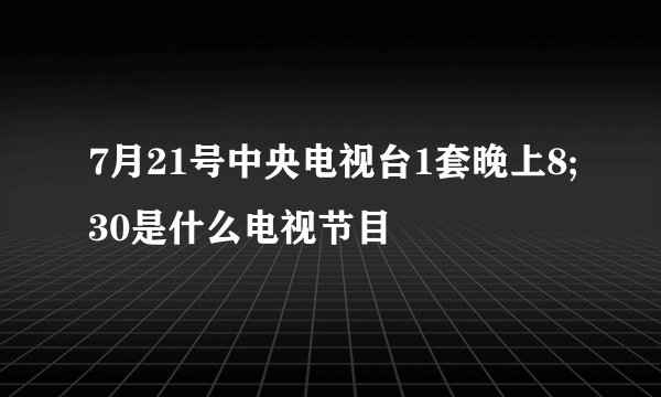 7月21号中央电视台1套晚上8;30是什么电视节目