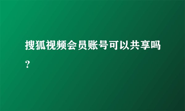 搜狐视频会员账号可以共享吗？