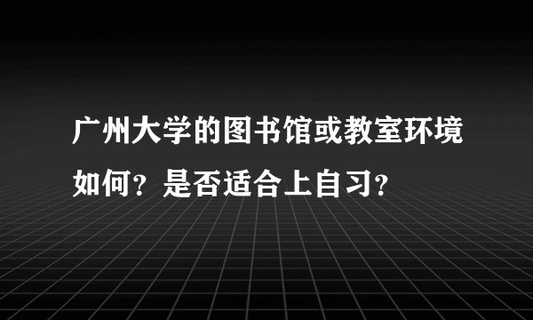 广州大学的图书馆或教室环境如何？是否适合上自习？
