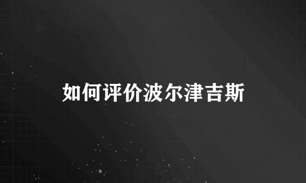 如何评价波尔津吉斯
