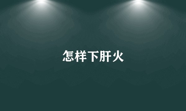 怎样下肝火