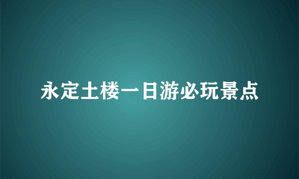 永定土楼一日游必玩景点