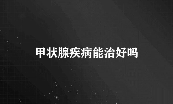 甲状腺疾病能治好吗