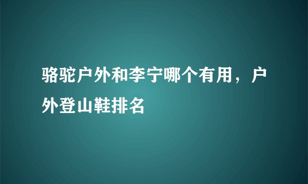 骆驼户外和李宁哪个有用，户外登山鞋排名